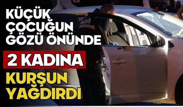 Küçük çocuğun gözü önünde 2 kadına kurşun yağdırdı