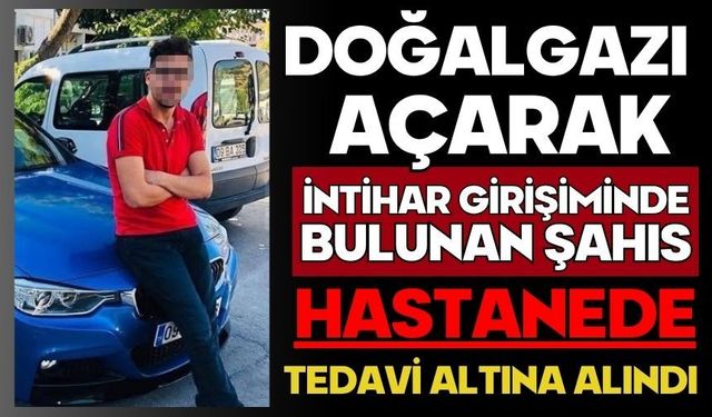 Doğalgazı açarak intihar girişiminde bulunan şahıs hastanede tedavi altına alındı