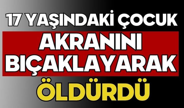 17 yaşındaki çocuk akranını bıçaklayarak öldürdü