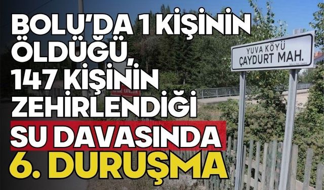 Bolu'da 1 kişinin öldüğü, 147 kişinin zehirlendiği su davasında 6. duruşma