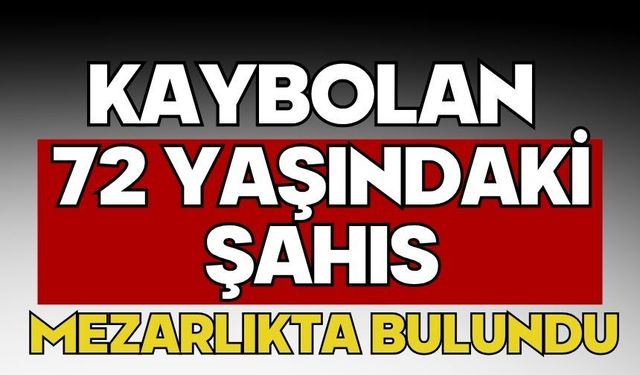 Kaybolan 72 yaşındaki şahıs mezarlıkta bulundu