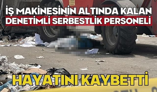 İş makinesinin altında kalan denetimli serbestlik personeli hayatını kaybetti