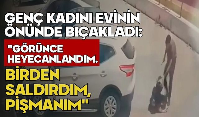 Genç kadını evinin önünde bıçakladı: "Görünce heyecanlandım. Birden saldırdım, pişmanım"