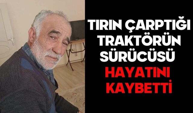 Tırın çarptığı traktörün sürücüsü hayatını kaybetti
