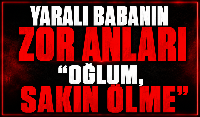 Yaralı babanın zor anları: "Oğlum, sakın ölme"
