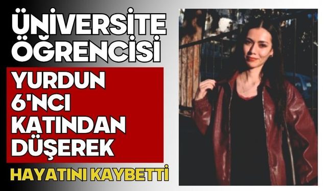 Üniversite öğrencisi yurdun 6'ncı katından düşerek hayatını kaybetti