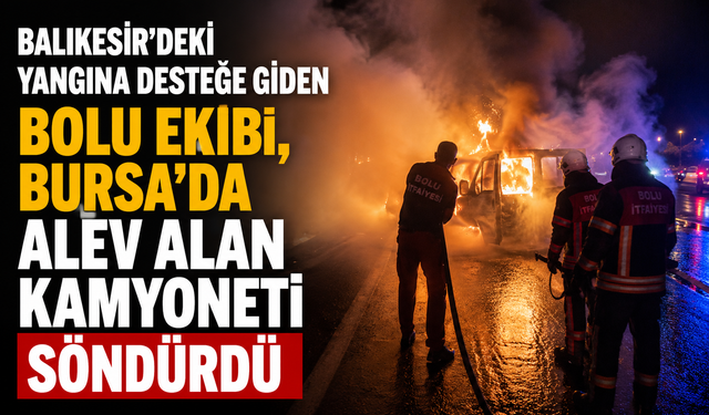 Balıkesir’deki yangına desteğe giden Bolu ekibi, Bursa’da alev alan kamyoneti söndürdü
