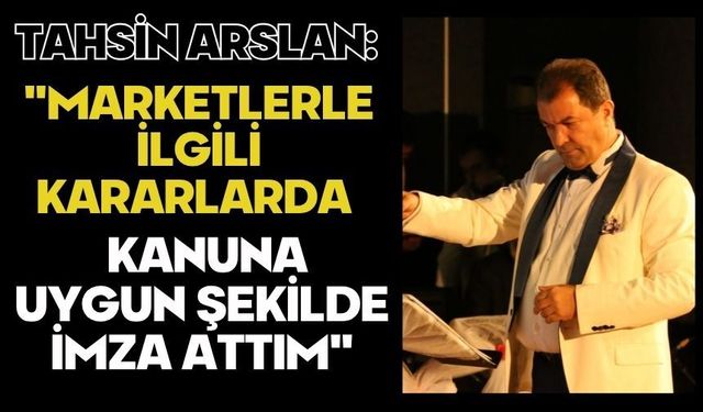 Tahsin Arslan: "Marketlerle ilgili kararlarda kanuna uygun şekilde imza attım"