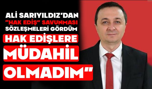 Ali Sarıyıldız’dan “Hak Ediş” savunması “Sözleşmeleri gördüm, hak edişlere müdahil olmadım”