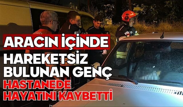 Aracın içinde hareketsiz bulunan genç hastanede hayatını kaybetti