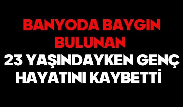 Banyoda baygın bulunan 23 yaşındayken genç hayatını kaybetti