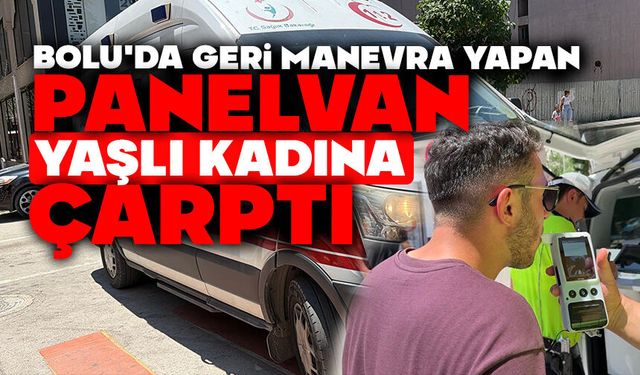 Bolu'da geri manevra yapan panelvan yaşlı kadına çarptı