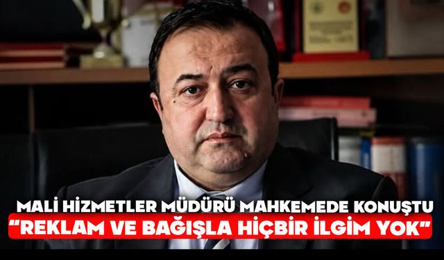Mali Hizmetler Müdürü Mahkemede Konuştu: “Reklam ve Bağışla Hiçbir İlgim Yok”