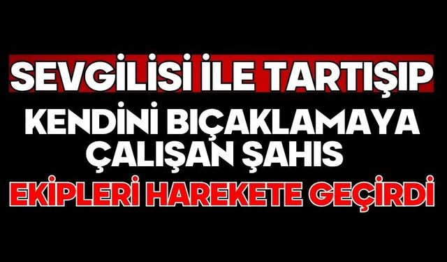 Sevgilisi ile tartışıp kendini bıçaklamaya çalışan şahıs ekipleri harekete geçirdi