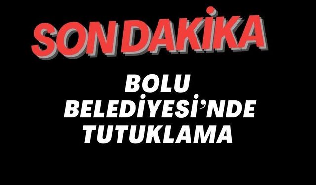 BOLU BELEDİYESİ’NDE TUTUKLAMA