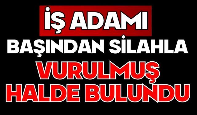 İş adamı başından silahla vurulmuş halde bulundu