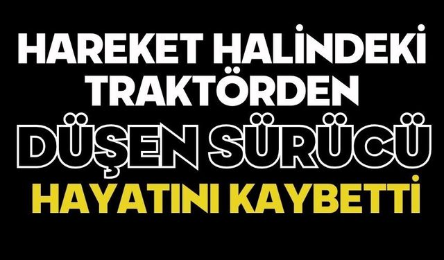 Hareket halindeki traktörden düşen sürücü hayatını kaybetti