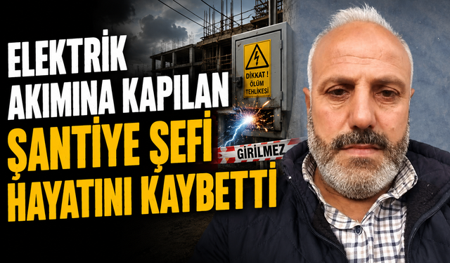 Elektrik akımına kapılan şantiye şefi hayatını kaybetti