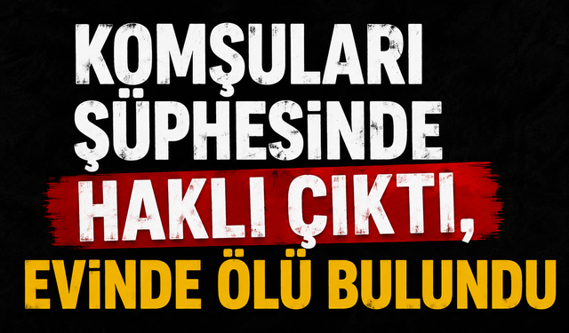 Komşuları şüphesinde haklı çıktı, evinde ölü bulundu