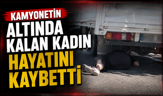 Kamyonetin altında kalan kadın hayatını kaybetti