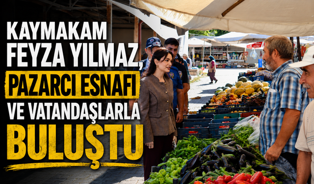 Kaymakam Feyza Yılmaz, pazarcı esnafı ve vatandaşlarla buluştu