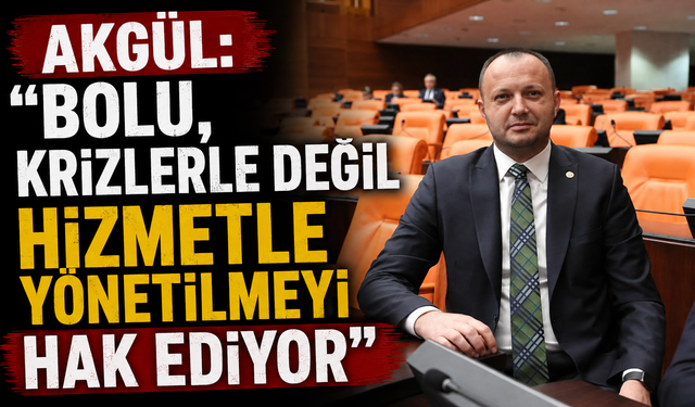 AKGÜL: “BOLU, KRİZLERLE DEĞİL HİZMETLE YÖNETİLMEYİ HAK EDİYOR”