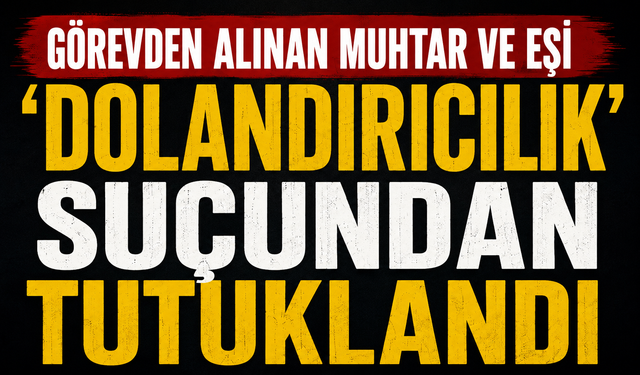 Görevden alınan muhtar ve eşi 'dolandırıcılık" suçundan tutuklandı