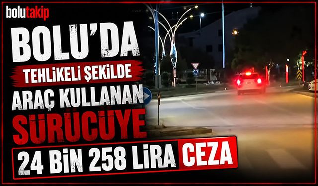 Bolu'da tehlikeli şekilde araç kullanan sürücüye 24 bin 258 lira ceza