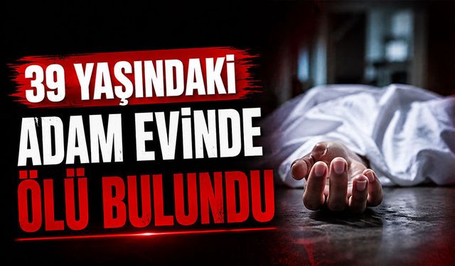 39 yaşındaki adam evinde ölü bulundu