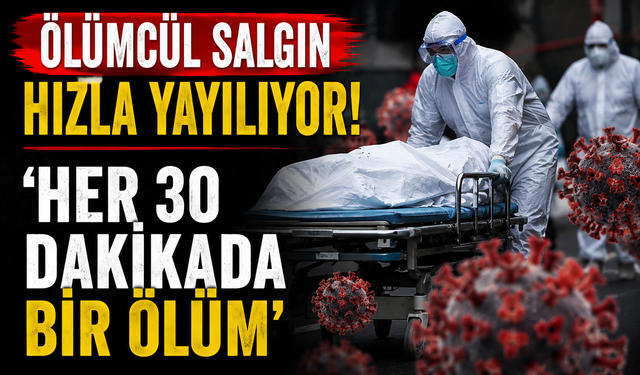Ölümcül salgın hızla yayılıyor! 'Her 30 dakikada bir ölüm'