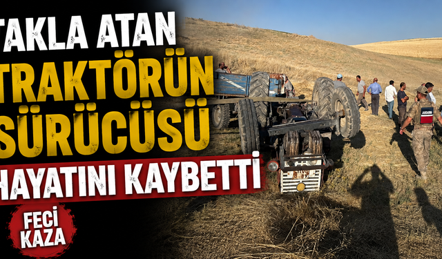 Takla atan traktörün sürücüsü hayatını kaybetti