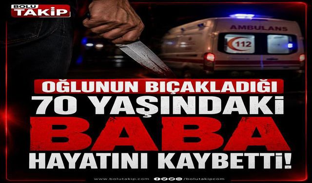 Oğlunun bıçakladığı 70 yaşındaki baba hayatını kaybetti