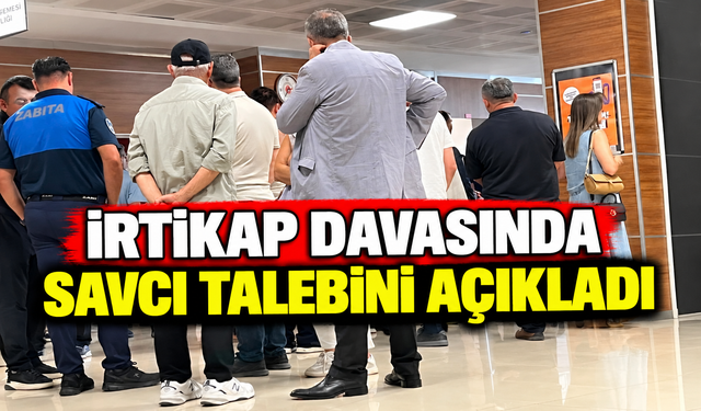 İRTİKAP DAVASINDA SAVCI TALEBİNİ AÇIKLADI