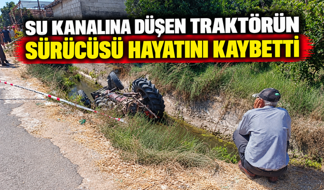 Su kanalına düşen traktörün sürücüsü hayatını kaybetti