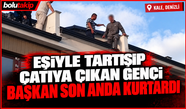 Eşiyle tartışıp çatıya çıkan genci Başkan son anda kurtardı