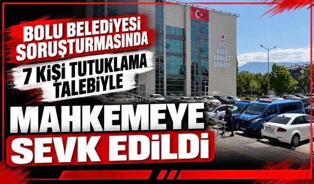 Bolu Belediyesi soruşturmasında 7 şüpheli mahkemeye sevk edildi