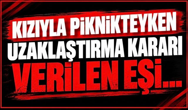Kızıyla piknikteyken uzaklaştırma kararı verilen eşi…