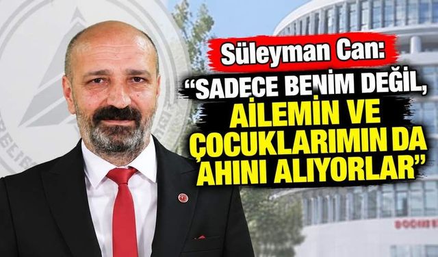 Süleyman Can: “Sadece Benim Değil, Ailemin ve Çocuklarımın da Ahını Alıyorlar”