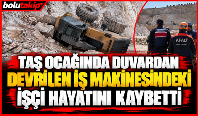 Taş ocağında duvardan devrilen iş makinesindeki işçi hayatını kaybetti