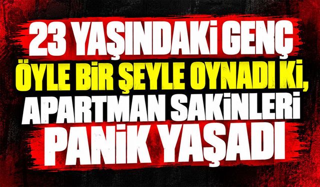23 yaşındaki genç öyle bir şeyle oynadı ki, apartman sakinleri panik yaşadı