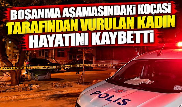 Boşanma aşamasındaki kocası tarafından vurulan kadın hayatını kaybetti