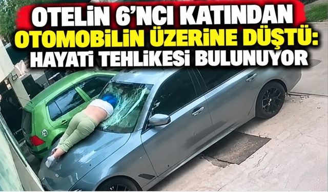 Otelin 6’ncı Katından Otomobilin Üzerine Düştü: Hayati Tehlikesi Bulunuyor
