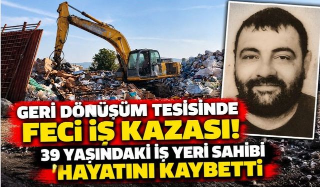Geri dönüşüm tesisinde feci iş kazası! 39 yaşındaki iş yeri sahibi hayatını kaybetti