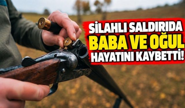 Silahlı saldırıda baba ve oğul hayatını kaybetti!
