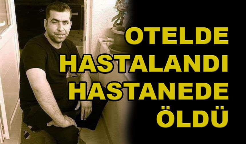 Otel odasında rahatsızlandı hastanede hayatını kaybetti