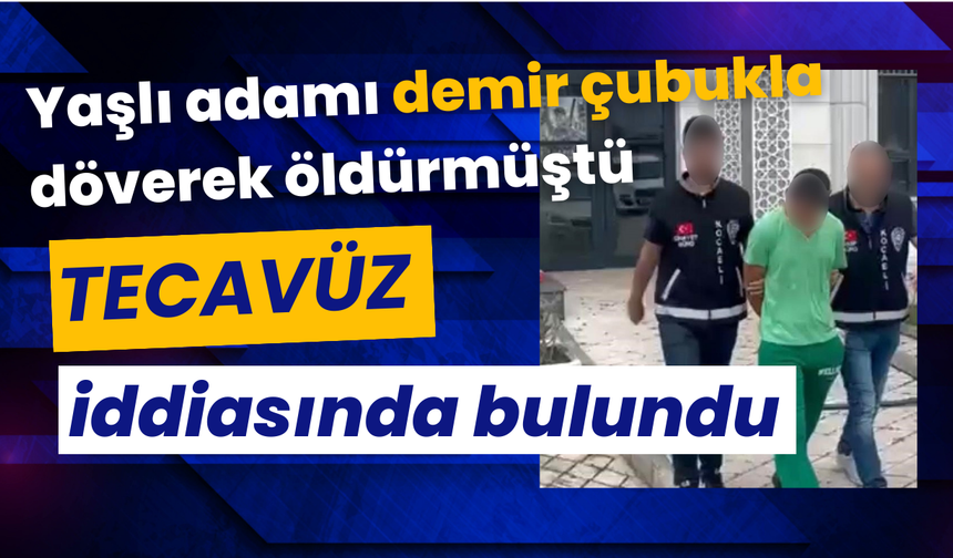 Yaşlı adamı demir çubukla döverek öldürmüştü, "tecavüz" iddiasında bulundu