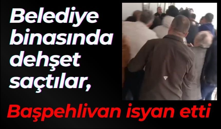 Belediye binasında dehşet saçtılar, başpehlivan isyan etti