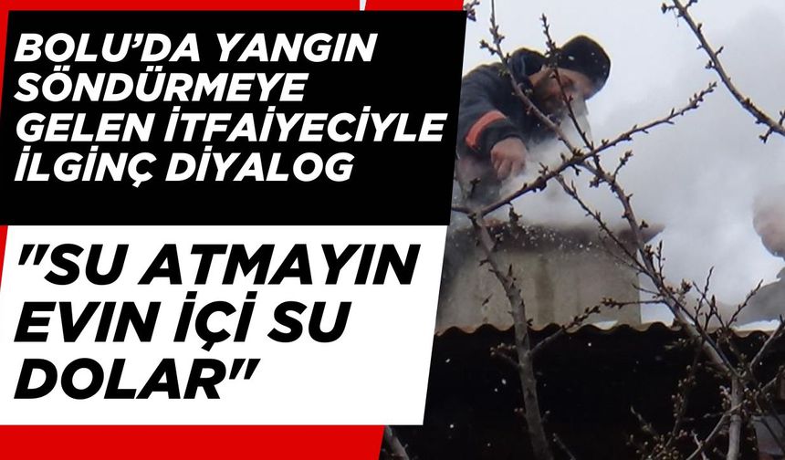 Bolu'da yangın söndürmeye gelen itfaiyeciyle ilginç diyalog: "Su atmayın evin içi su dolar"