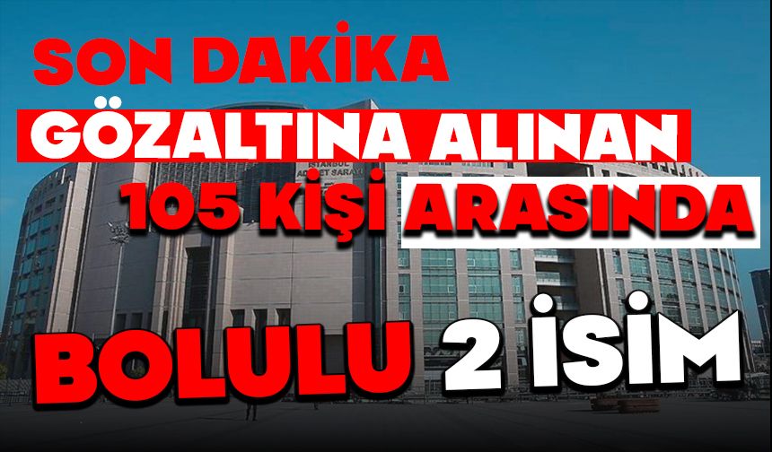 Gözaltına alınan 105 kişi arasında Bolulu 2 isim