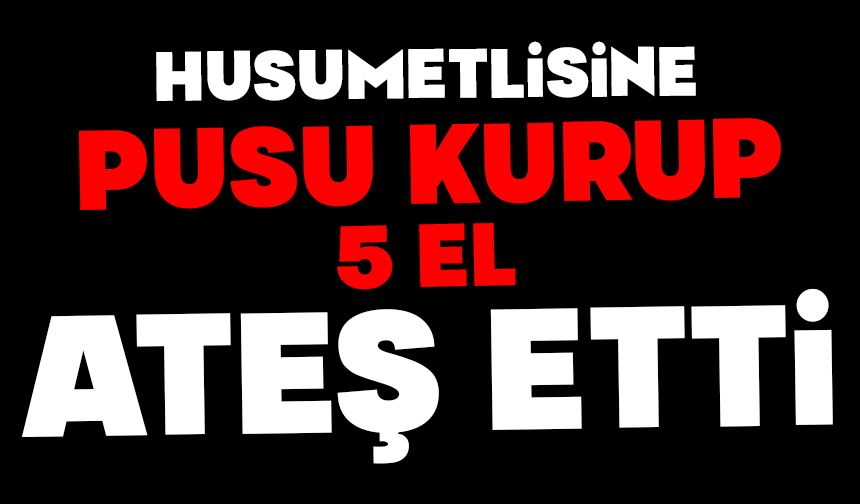 Husumetlisine pusu kurup 5 el ateş etti: 1 yaralı